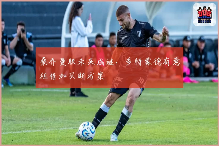 桑乔曼联未来成谜,多特蒙德有意租借加买断方案