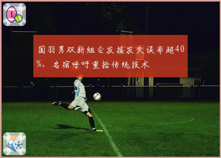 国羽男双新组合发接发失误率超40%，名宿呼吁重拾传统技术