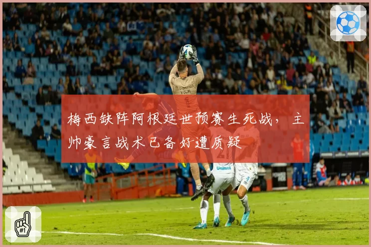 梅西缺阵阿根廷世预赛生死战，主帅豪言战术已备好遭质疑