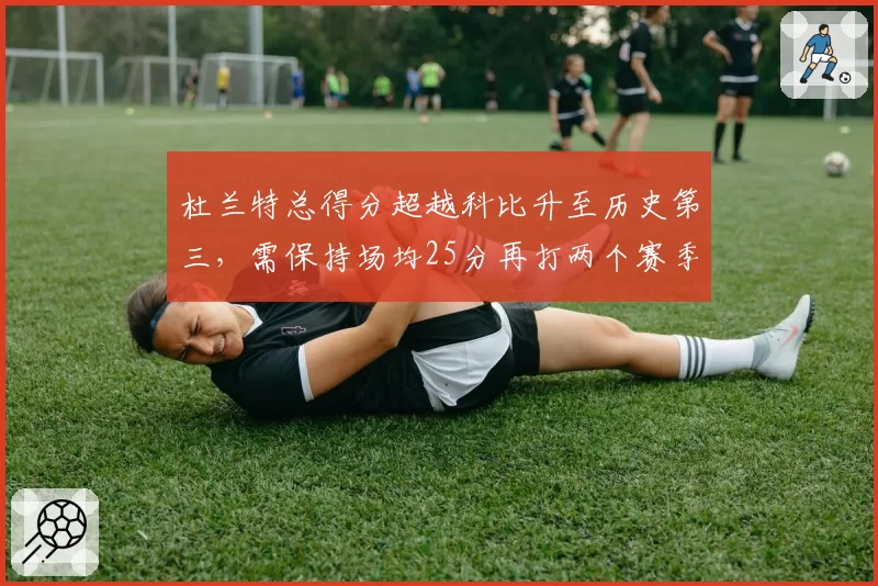 杜兰特总得分超越科比升至历史第三，需保持场均25分再打两个赛季