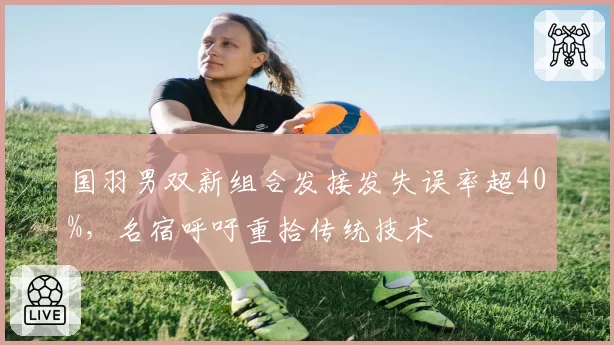 国羽男双新组合发接发失误率超40%，名宿呼吁重拾传统技术