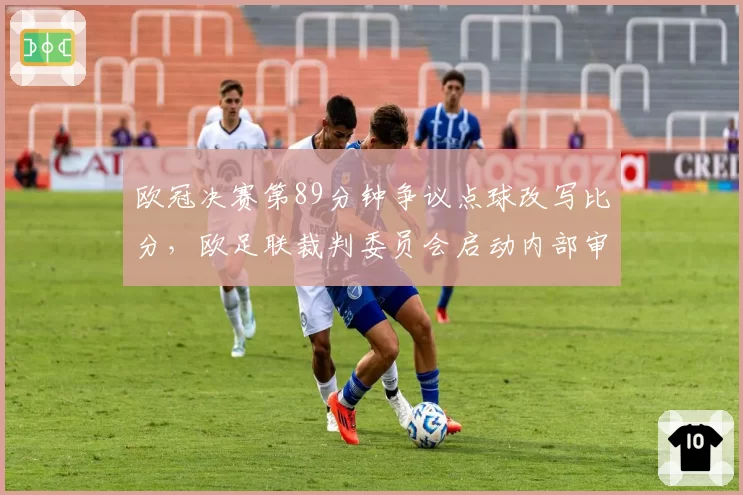 欧冠决赛第89分钟争议点球改写比分，欧足联裁判委员会启动内部审查