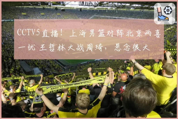 CCTV5直播！上海男篮对阵北京两喜一忧 王哲林大战周琦，悬念很大