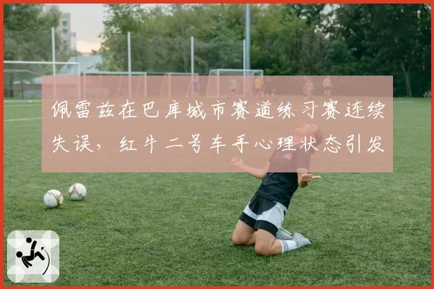 佩雷兹在巴库城市赛道练习赛连续失误，红牛二号车手心理状态引发围场担忧