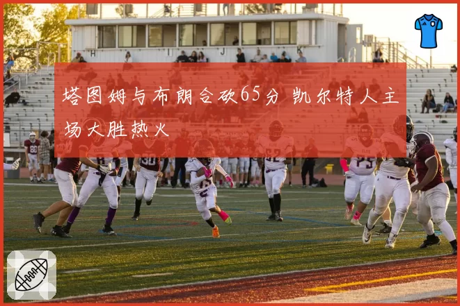 塔图姆与布朗合砍65分 凯尔特人主场大胜热火
